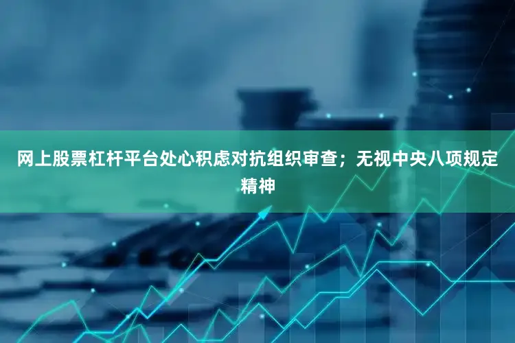 网上股票杠杆平台处心积虑对抗组织审查；无视中央八项规定精神