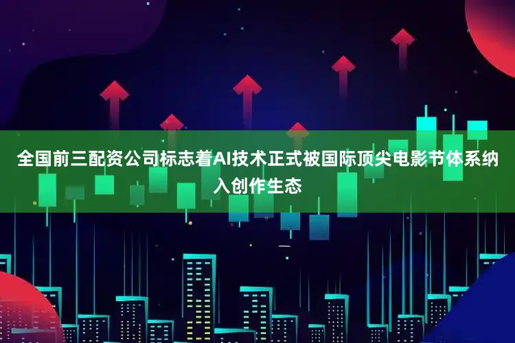 全国前三配资公司标志着AI技术正式被国际顶尖电影节体系纳入创作生态