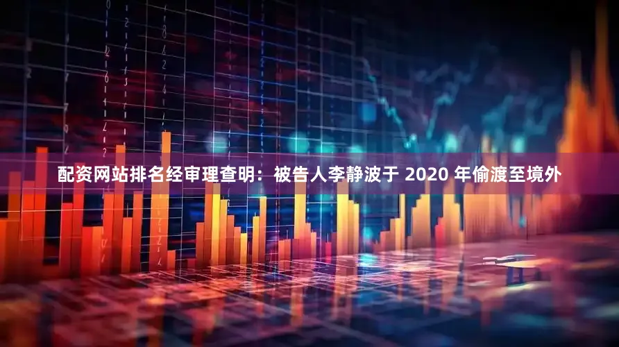 配资网站排名经审理查明：被告人李静波于 2020 年偷渡至境外