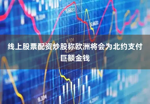线上股票配资炒股称欧洲将会为北约支付巨额金钱