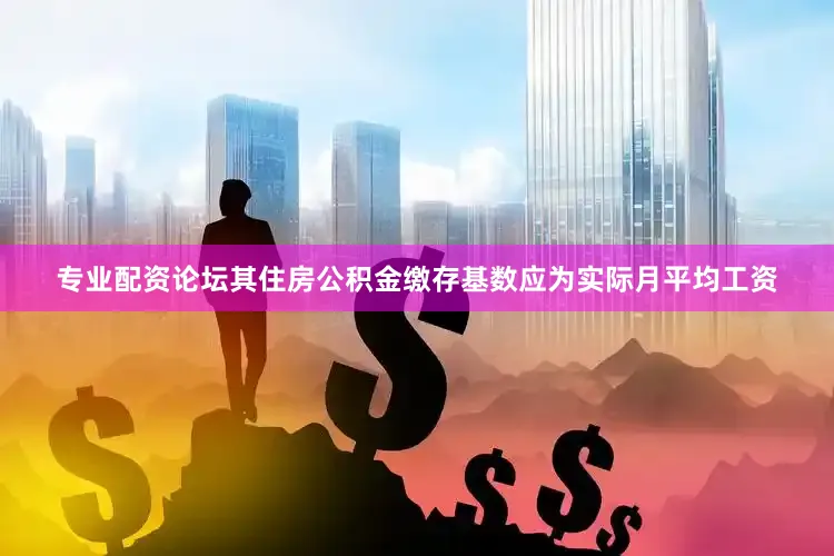 专业配资论坛其住房公积金缴存基数应为实际月平均工资