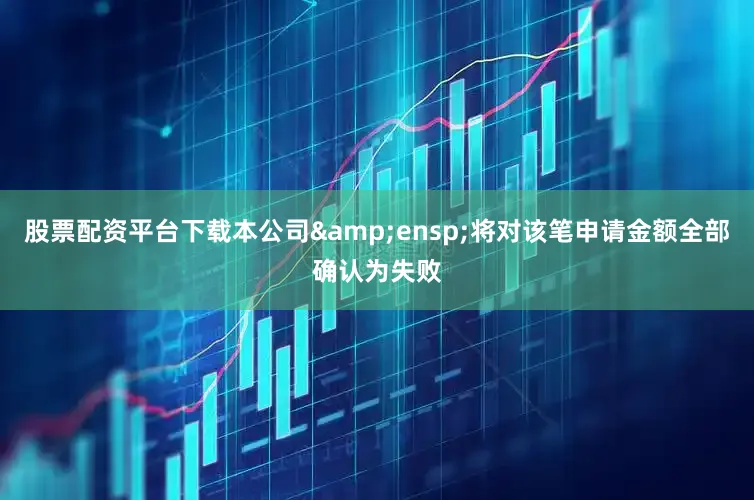 股票配资平台下载本公司&ensp;将对该笔申请金额全部确认为失败