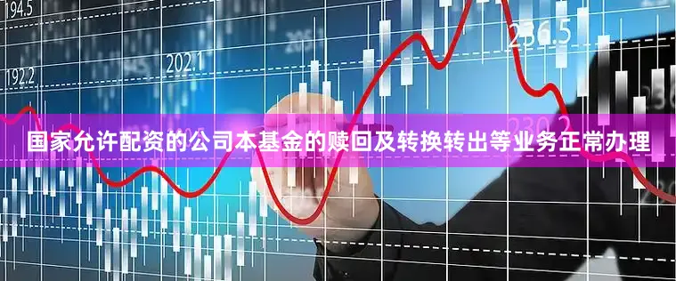 国家允许配资的公司本基金的赎回及转换转出等业务正常办理