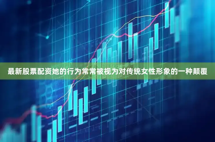 最新股票配资她的行为常常被视为对传统女性形象的一种颠覆
