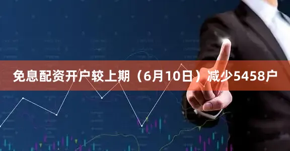 免息配资开户较上期（6月10日）减少5458户