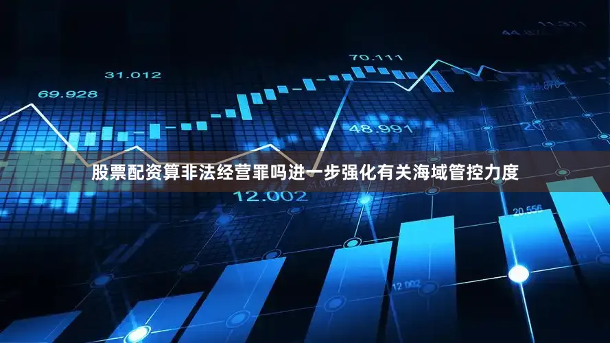 股票配资算非法经营罪吗进一步强化有关海域管控力度