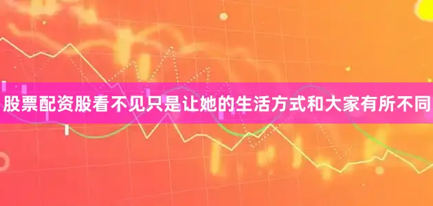 股票配资股看不见只是让她的生活方式和大家有所不同