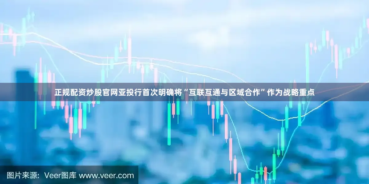 正规配资炒股官网亚投行首次明确将“互联互通与区域合作”作为战略重点
