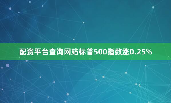 配资平台查询网站标普500指数涨0.25%