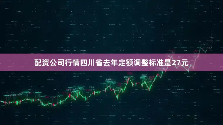 配资公司行情四川省去年定额调整标准是27元