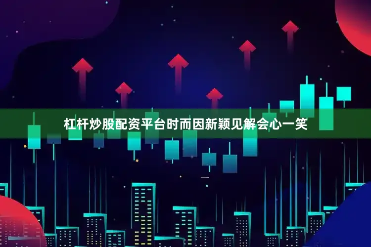 杠杆炒股配资平台时而因新颖见解会心一笑