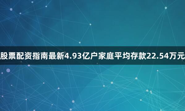 股票配资指南最新4.93亿户家庭平均存款22.54万元