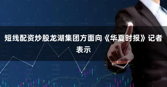 短线配资炒股龙湖集团方面向《华夏时报》记者表示