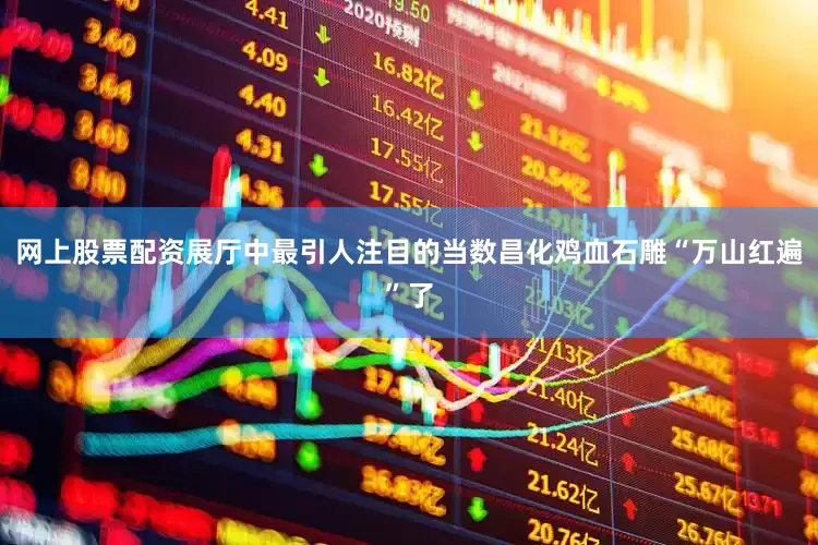 网上股票配资展厅中最引人注目的当数昌化鸡血石雕“万山红遍”了