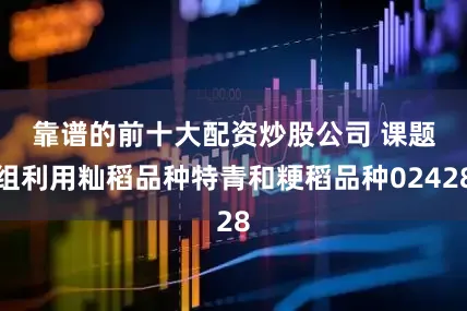 靠谱的前十大配资炒股公司 　　课题组利用籼稻品种特青和粳稻品种02428