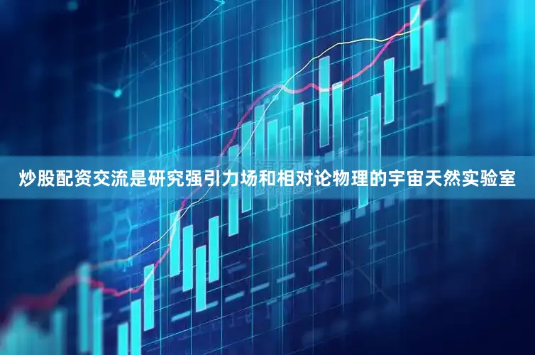 炒股配资交流是研究强引力场和相对论物理的宇宙天然实验室