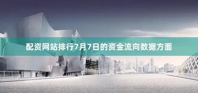 配资网站排行7月7日的资金流向数据方面