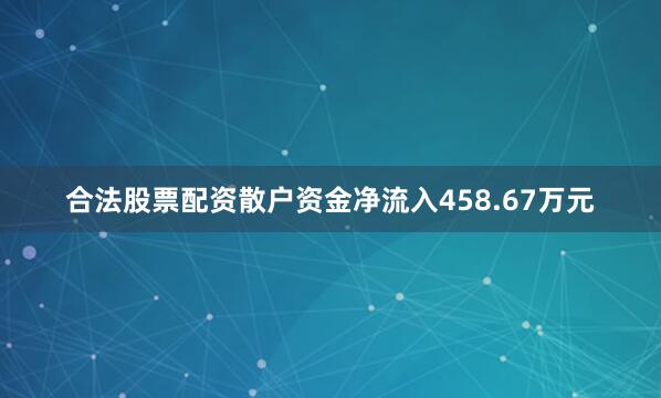 合法股票配资散户资金净流入458.67万元