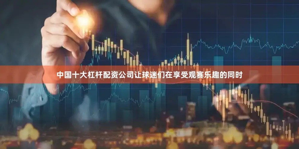 中国十大杠杆配资公司让球迷们在享受观赛乐趣的同时