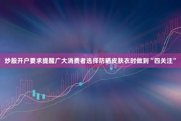 炒股开户要求提醒广大消费者选择防晒皮肤衣时做到“四关注”