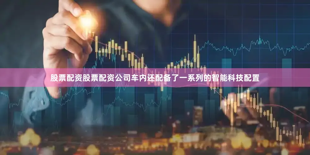 股票配资股票配资公司车内还配备了一系列的智能科技配置