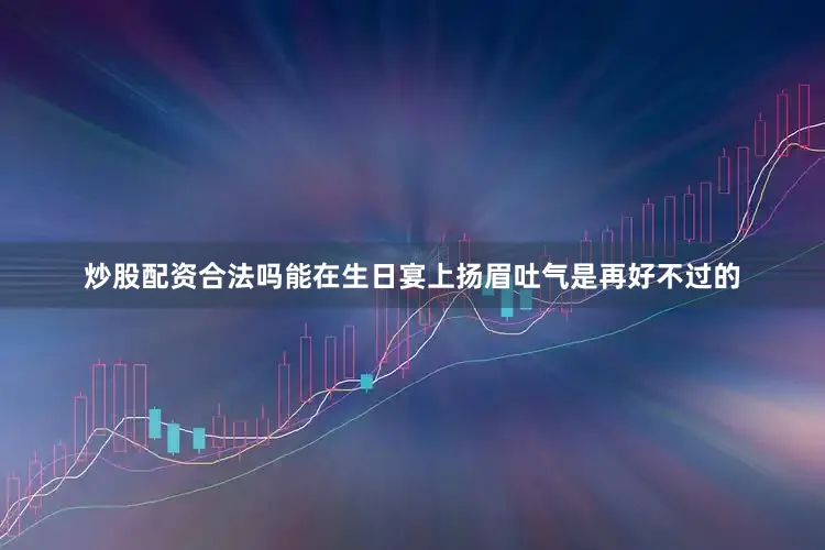 炒股配资合法吗能在生日宴上扬眉吐气是再好不过的