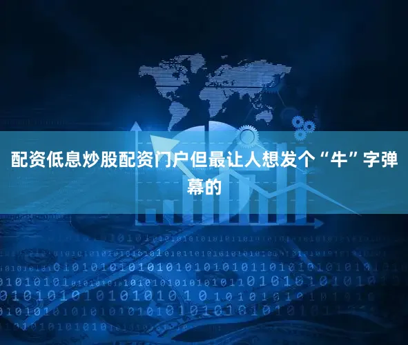 配资低息炒股配资门户但最让人想发个“牛”字弹幕的