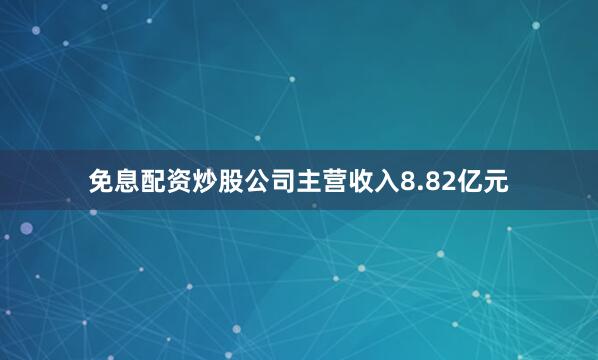 免息配资炒股公司主营收入8.82亿元