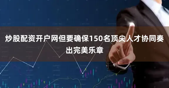 炒股配资开户网但要确保150名顶尖人才协同奏出完美乐章