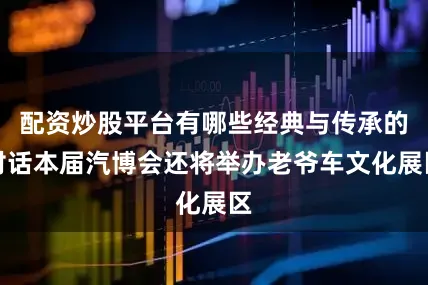 配资炒股平台有哪些经典与传承的对话本届汽博会还将举办老爷车文化展区