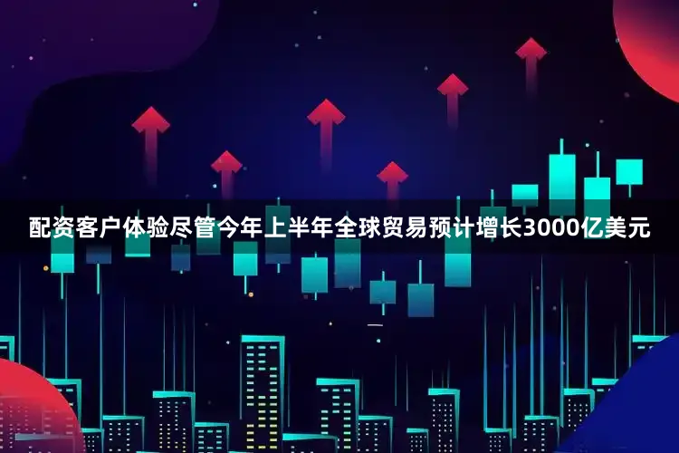 配资客户体验尽管今年上半年全球贸易预计增长3000亿美元
