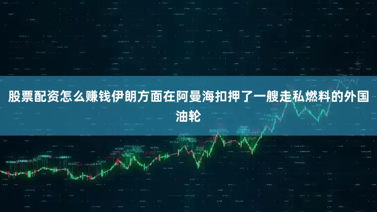 股票配资怎么赚钱伊朗方面在阿曼海扣押了一艘走私燃料的外国油轮