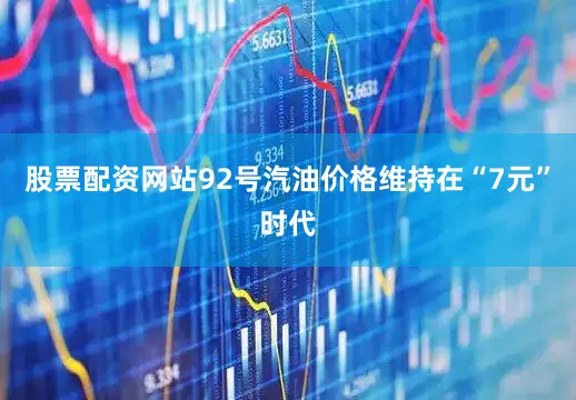 股票配资网站92号汽油价格维持在“7元”时代