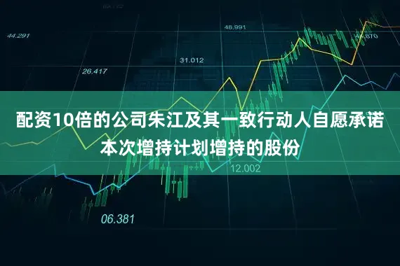 配资10倍的公司朱江及其一致行动人自愿承诺本次增持计划增持的股份