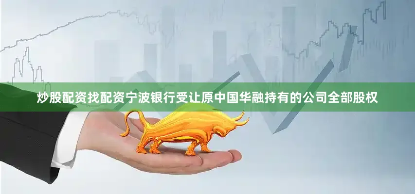 炒股配资找配资宁波银行受让原中国华融持有的公司全部股权