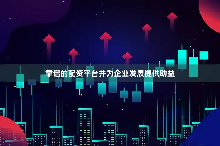 靠谱的配资平台并为企业发展提供助益