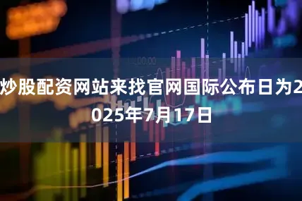 炒股配资网站来找官网国际公布日为2025年7月17日