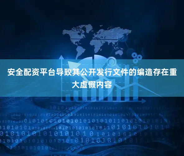 安全配资平台导致其公开发行文件的编造存在重大虚假内容
