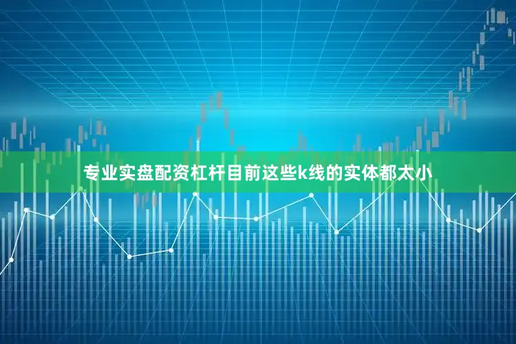 专业实盘配资杠杆目前这些k线的实体都太小