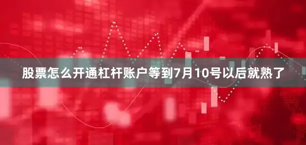股票怎么开通杠杆账户等到7月10号以后就熟了