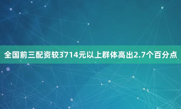 全国前三配资较3714元以上群体高出2.7个百分点
