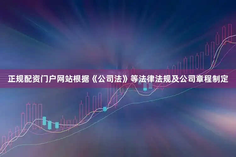 正规配资门户网站根据《公司法》等法律法规及公司章程制定