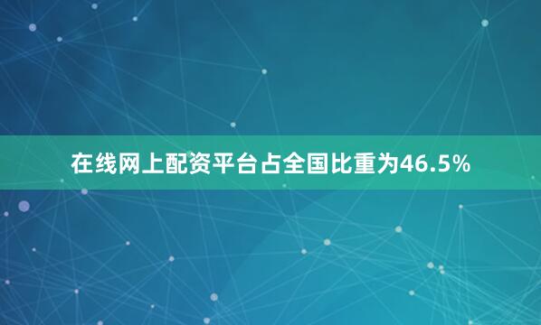 在线网上配资平台占全国比重为46.5%