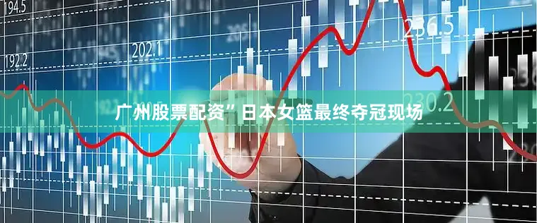 广州股票配资”日本女篮最终夺冠现场