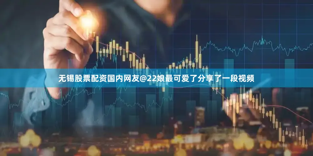 无锡股票配资国内网友@22娘最可爱了分享了一段视频