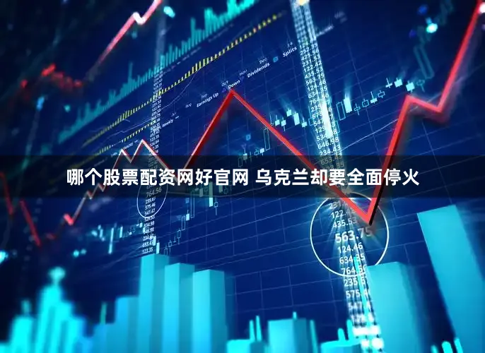 哪个股票配资网好官网 乌克兰却要全面停火