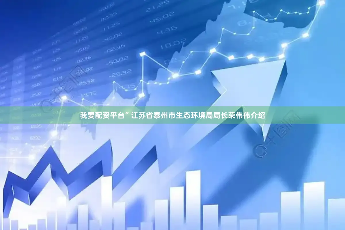 我要配资平台”江苏省泰州市生态环境局局长荣伟伟介绍