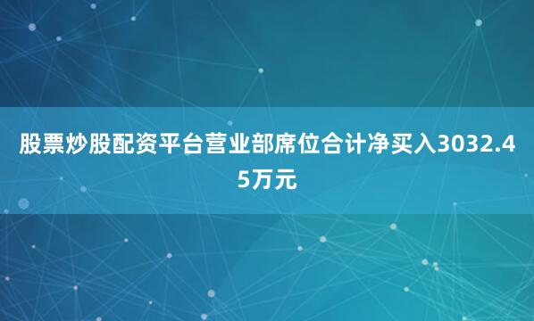 股票炒股配资平台营业部席位合计净买入3032.45万元