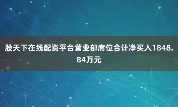 股天下在线配资平台营业部席位合计净买入1848.84万元