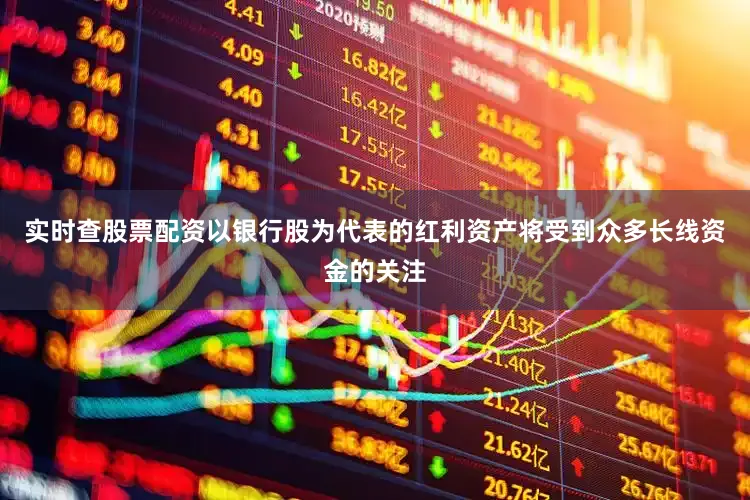 实时查股票配资以银行股为代表的红利资产将受到众多长线资金的关注